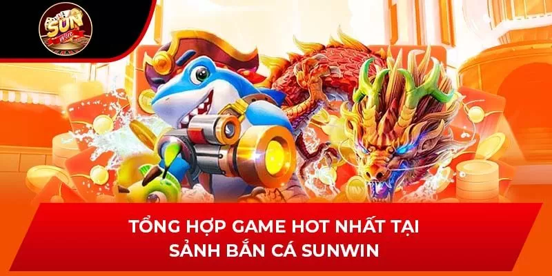 Tổng hợp game hot nhất tại sảnh bắn cá Sunwin